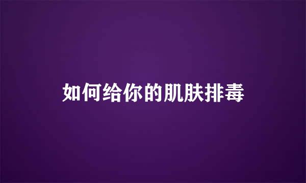如何给你的肌肤排毒