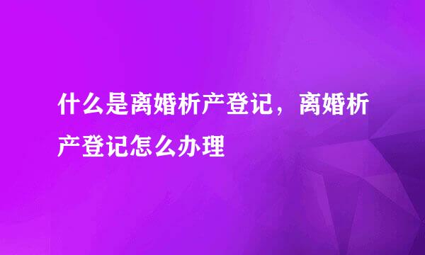 什么是离婚析产登记，离婚析产登记怎么办理