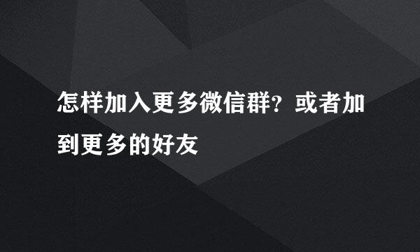 怎样加入更多微信群？或者加到更多的好友