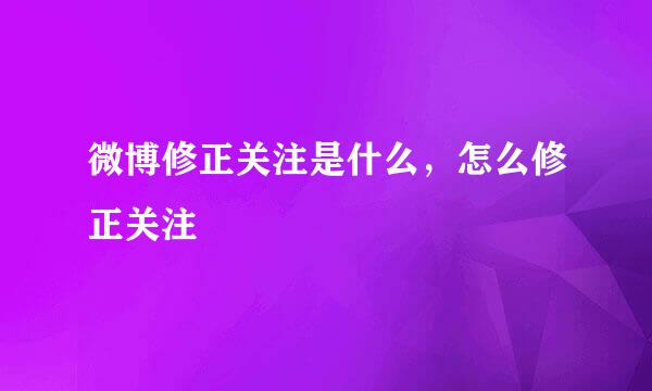 微博修正关注是什么，怎么修正关注
