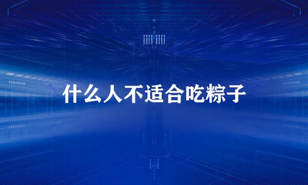 什么人不适合吃粽子