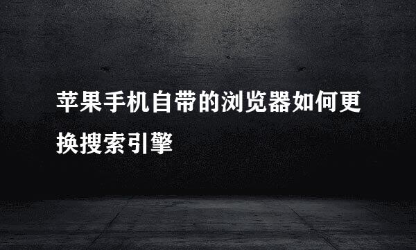 苹果手机自带的浏览器如何更换搜索引擎