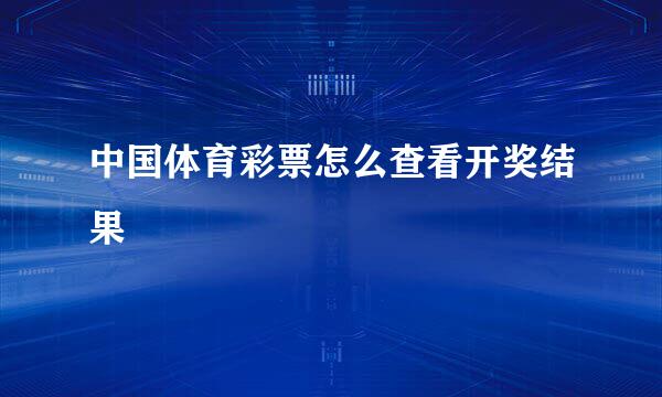 中国体育彩票怎么查看开奖结果