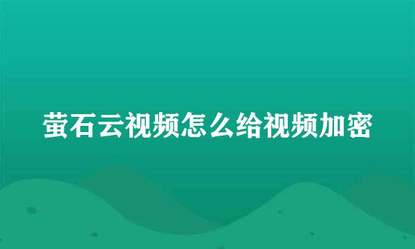 萤石云视频怎么给视频加密
