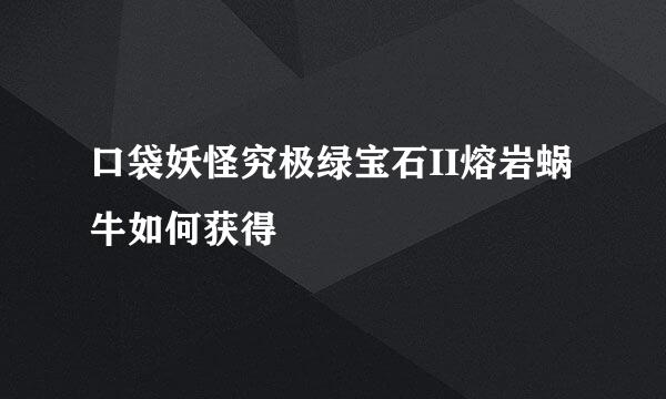 口袋妖怪究极绿宝石II熔岩蜗牛如何获得