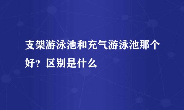 支架游泳池和充气游泳池那个好？区别是什么