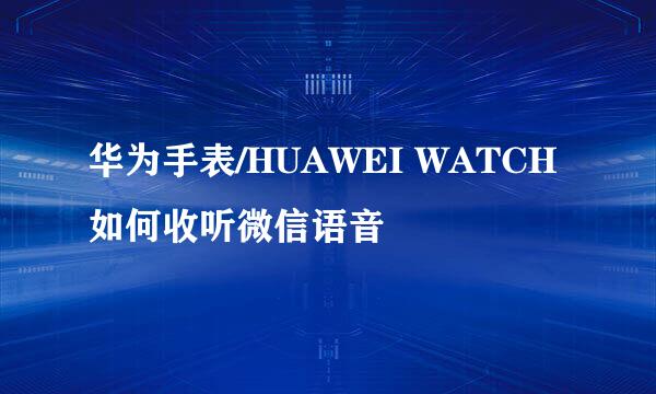 华为手表/HUAWEI WATCH如何收听微信语音