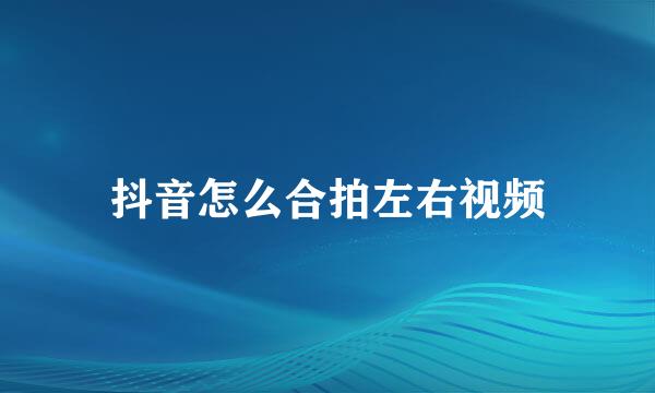 抖音怎么合拍左右视频