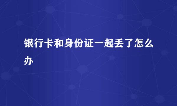 银行卡和身份证一起丢了怎么办