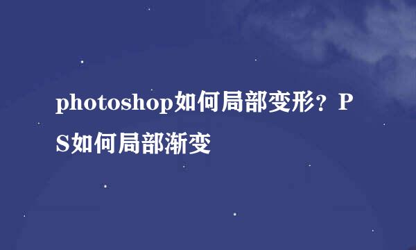 photoshop如何局部变形？PS如何局部渐变