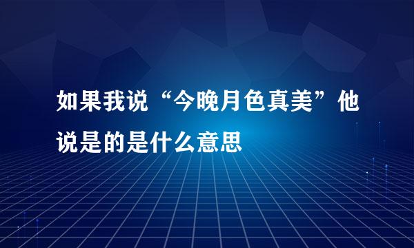 如果我说“今晚月色真美”他说是的是什么意思