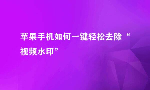 苹果手机如何一键轻松去除“视频水印”