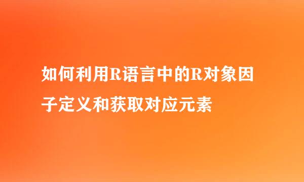 如何利用R语言中的R对象因子定义和获取对应元素