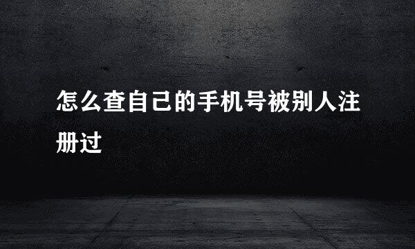 怎么查自己的手机号被别人注册过