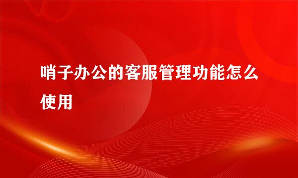 哨子办公的客服管理功能怎么使用