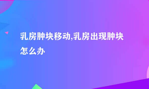 乳房肿块移动,乳房出现肿块怎么办