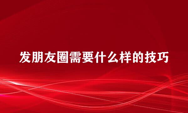 发朋友圈需要什么样的技巧