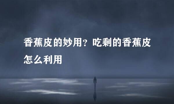 香蕉皮的妙用？吃剩的香蕉皮怎么利用