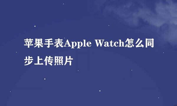苹果手表Apple Watch怎么同步上传照片