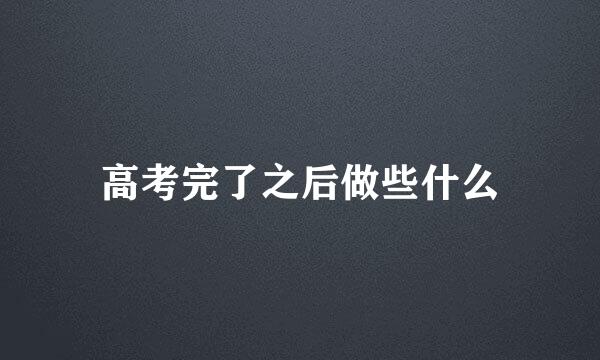 高考完了之后做些什么