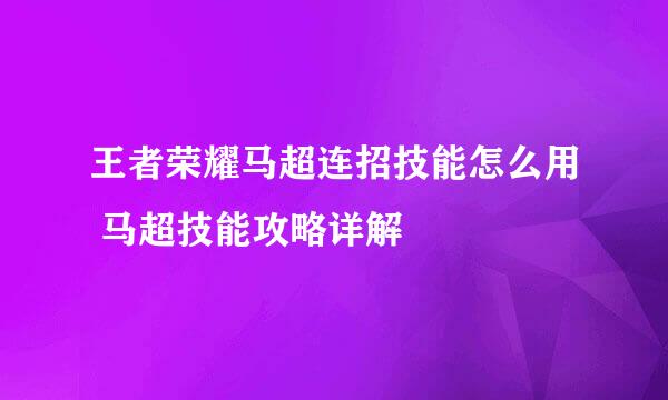 王者荣耀马超连招技能怎么用 马超技能攻略详解