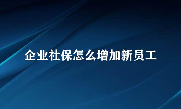 企业社保怎么增加新员工