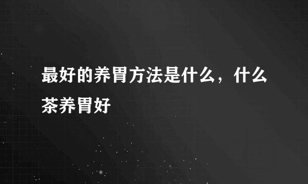 最好的养胃方法是什么，什么茶养胃好