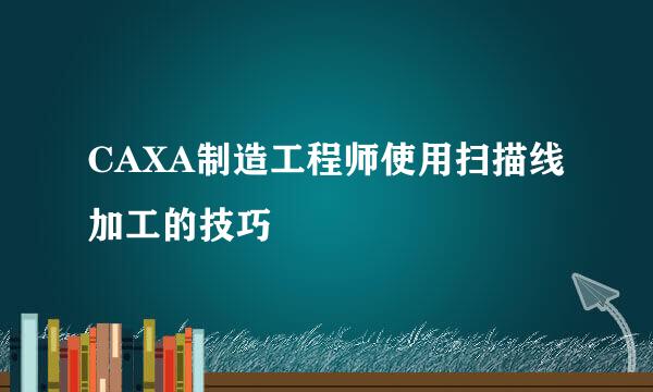 CAXA制造工程师使用扫描线加工的技巧