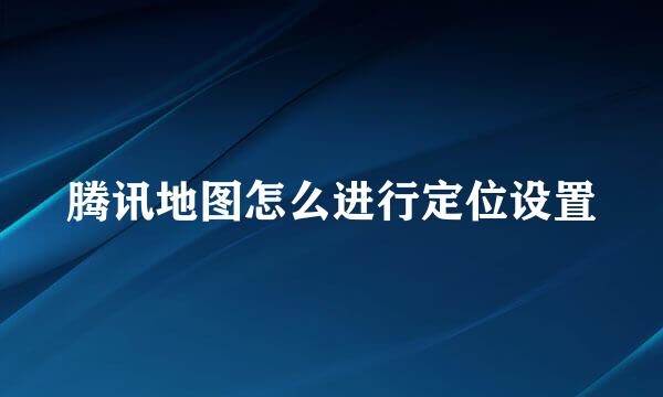 腾讯地图怎么进行定位设置