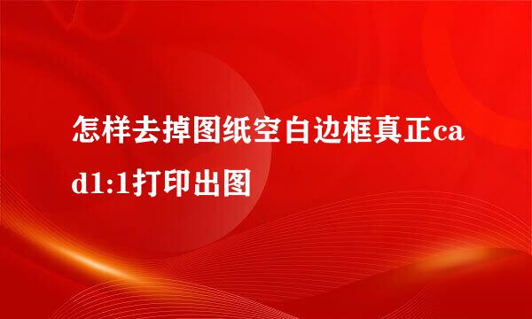 怎样去掉图纸空白边框真正cad1:1打印出图