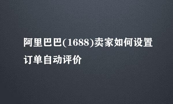 阿里巴巴(1688)卖家如何设置订单自动评价