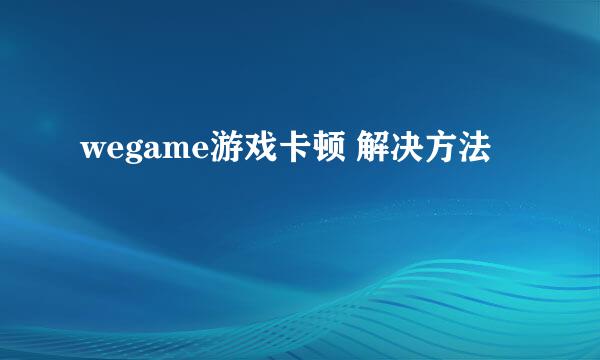 wegame游戏卡顿 解决方法