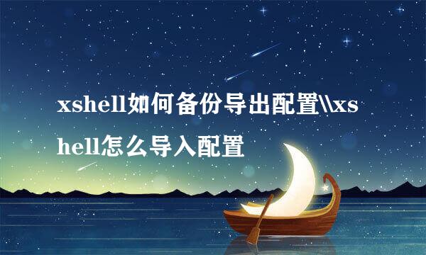 xshell如何备份导出配置\\xshell怎么导入配置