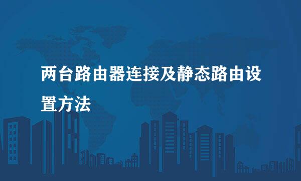两台路由器连接及静态路由设置方法