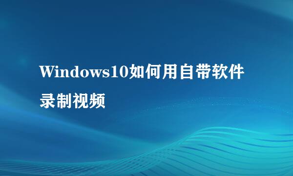 Windows10如何用自带软件录制视频