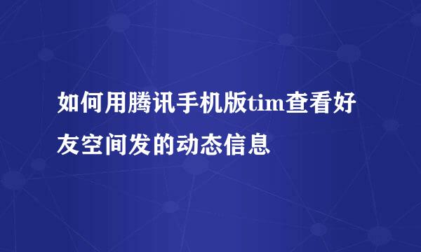 如何用腾讯手机版tim查看好友空间发的动态信息