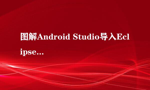 图解Android Studio导入Eclipse项目源码