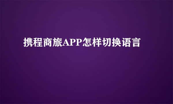 携程商旅APP怎样切换语言