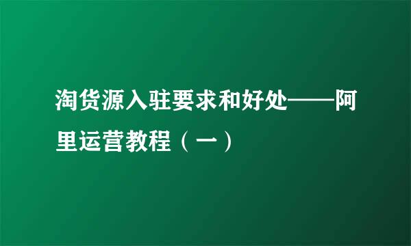 淘货源入驻要求和好处——阿里运营教程（一）