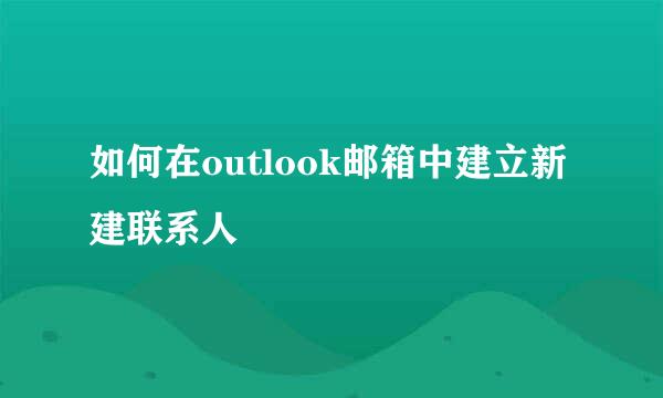 如何在outlook邮箱中建立新建联系人