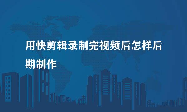 用快剪辑录制完视频后怎样后期制作
