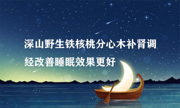 深山野生铁核桃分心木补肾调经改善睡眠效果更好