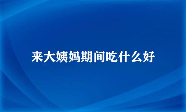 来大姨妈期间吃什么好
