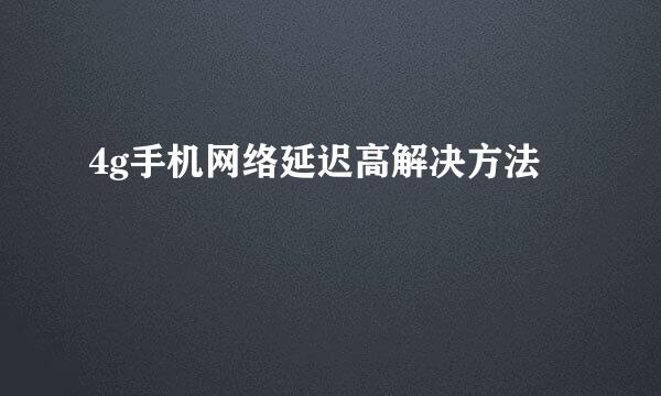 4g手机网络延迟高解决方法