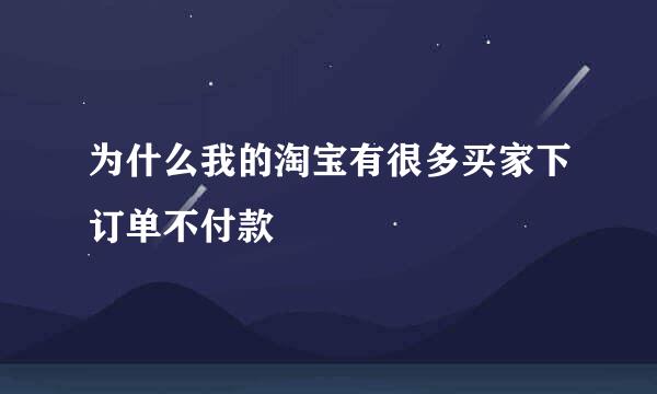 为什么我的淘宝有很多买家下订单不付款