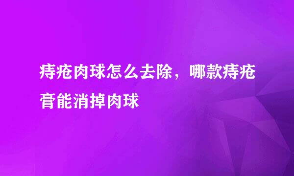 痔疮肉球怎么去除，哪款痔疮膏能消掉肉球