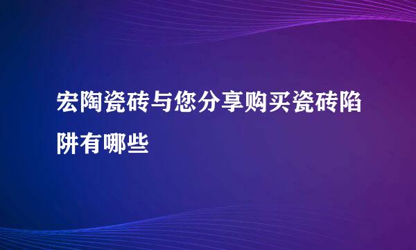 宏陶瓷砖与您分享购买瓷砖陷阱有哪些