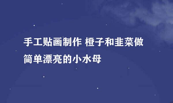 手工贴画制作 橙子和韭菜做简单漂亮的小水母