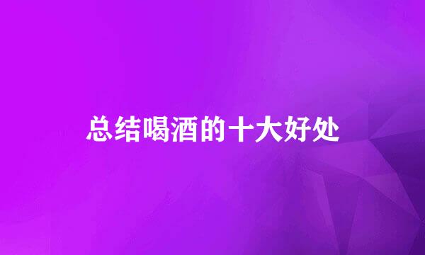 总结喝酒的十大好处