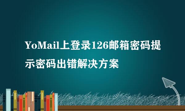 YoMail上登录126邮箱密码提示密码出错解决方案